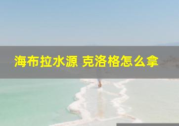 海布拉水源 克洛格怎么拿